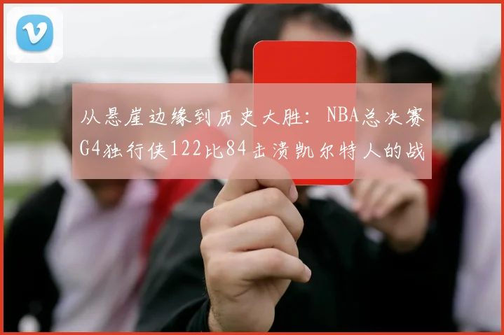 从悬崖边缘到历史大胜：NBA总决赛G4独行侠122比84击溃凯尔特人的战术细节全剖析