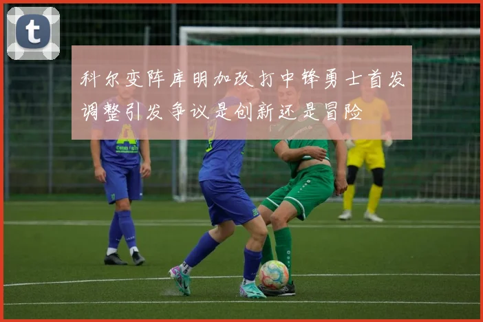 科尔变阵库明加改打中锋勇士首发调整引发争议是创新还是冒险