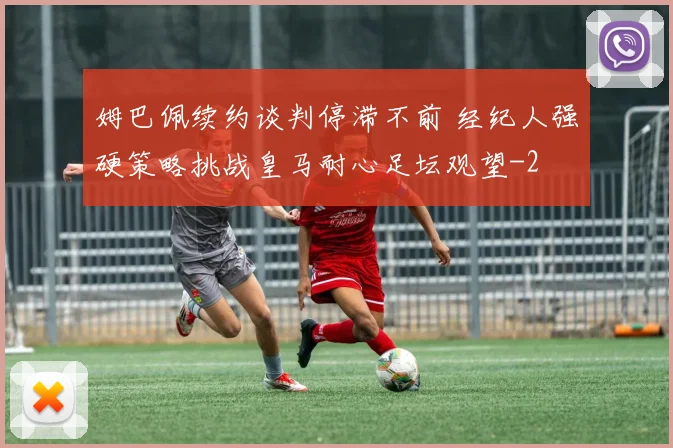 姆巴佩续约谈判停滞不前 经纪人强硬策略挑战皇马耐心足坛观望