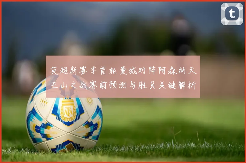 英超新赛季首轮曼城对阵阿森纳天王山之战赛前预测与胜负关键解析