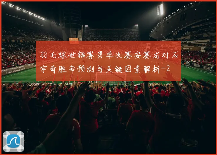 羽毛球世锦赛男单决赛安赛龙对石宇奇胜率预测与关键因素解析