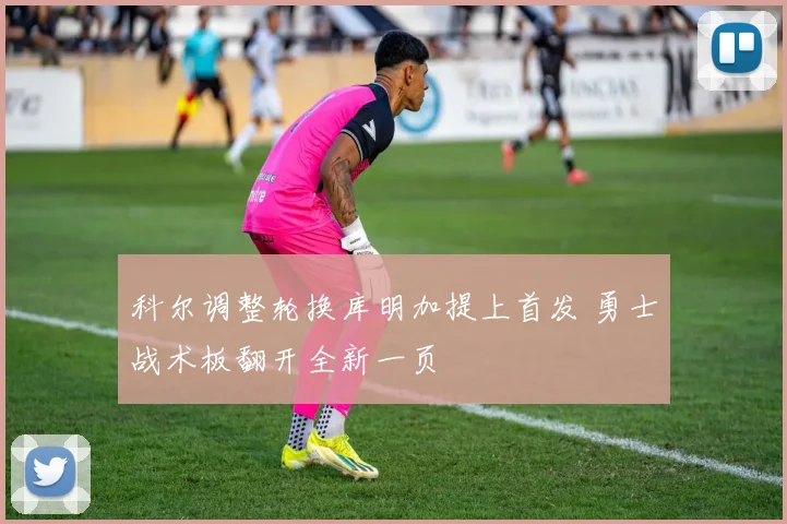 科尔调整轮换库明加提上首发 勇士战术板翻开全新一页