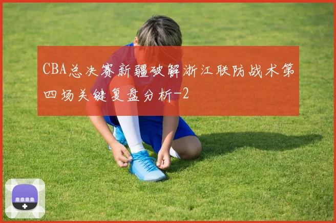 CBA总决赛新疆破解浙江联防战术第四场关键复盘分析