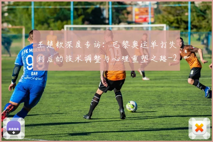 王楚钦深度专访:巴黎奥运单打失利后的技术调整与心理重塑之路