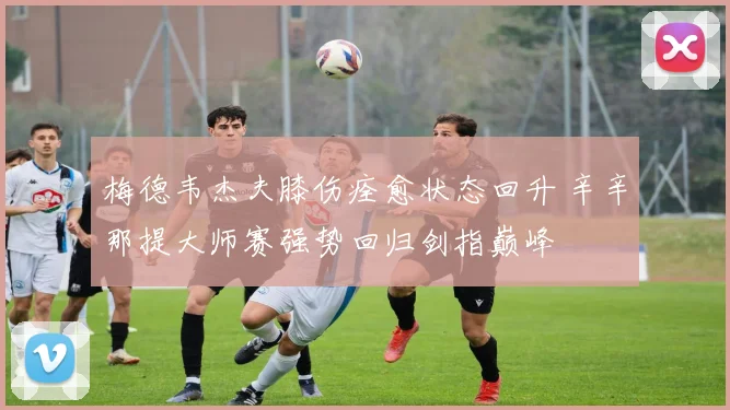 梅德韦杰夫膝伤痊愈状态回升 辛辛那提大师赛强势回归剑指巅峰