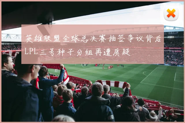 英雄联盟全球总决赛抽签争议背后LPL三号种子分组再遭质疑