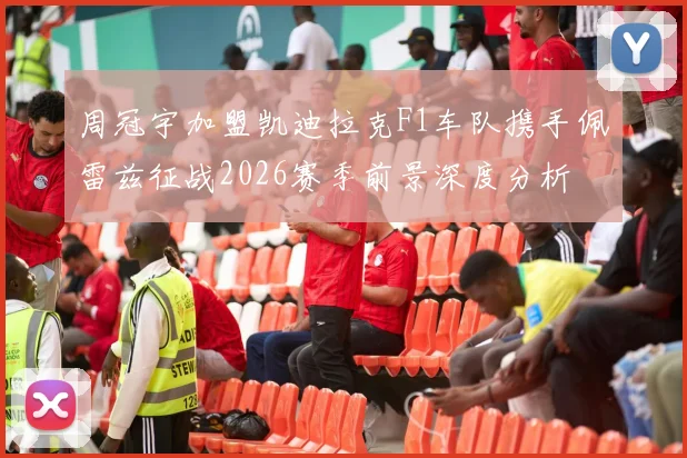 周冠宇加盟凯迪拉克F1车队携手佩雷兹征战2026赛季前景深度分析