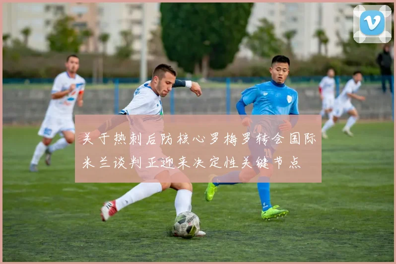 关于热刺后防核心罗梅罗转会国际米兰谈判正迎来决定性关键节点