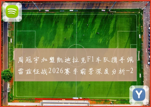 周冠宇加盟凯迪拉克F1车队携手佩雷兹征战2026赛季前景深度分析