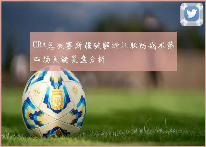 CBA总决赛新疆破解浙江联防战术第四场关键复盘分析