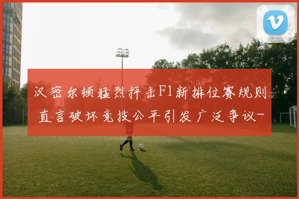 汉密尔顿猛烈抨击F1新排位赛规则 直言破坏竞技公平引发广泛争议
