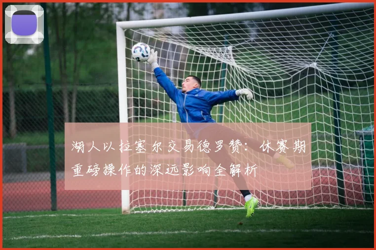 湖人以拉塞尔交易德罗赞：休赛期重磅操作的深远影响全解析