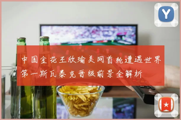 中国金花王欣瑜美网首轮遭遇世界第一斯瓦泰克晋级前景全解析