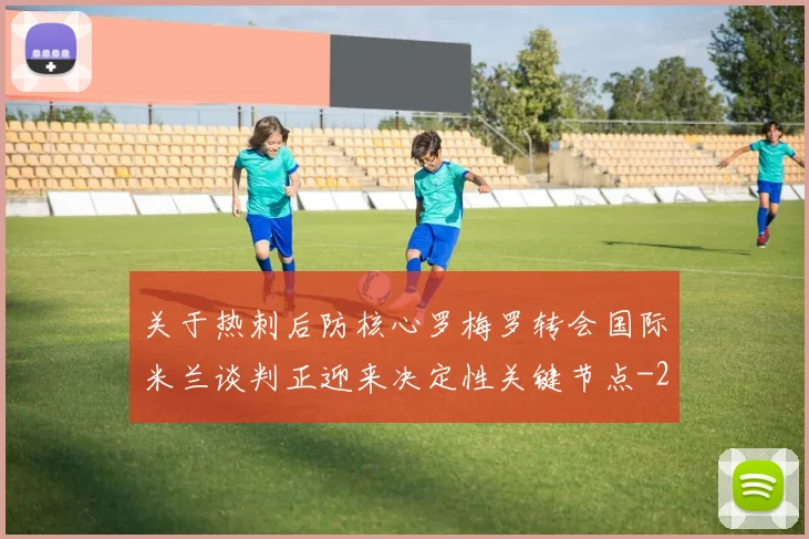 关于热刺后防核心罗梅罗转会国际米兰谈判正迎来决定性关键节点