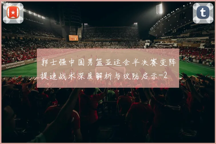 郭士强中国男篮亚运会半决赛变阵提速战术深度解析与攻防启示