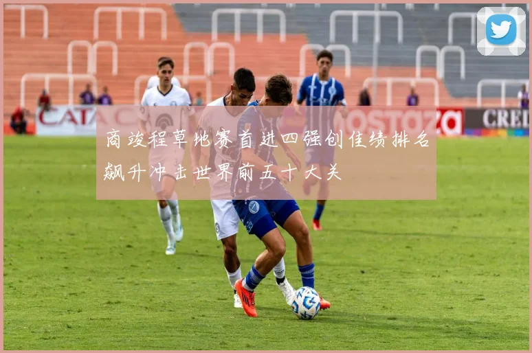 商竣程草地赛首进四强创佳绩排名飙升冲击世界前五十大关