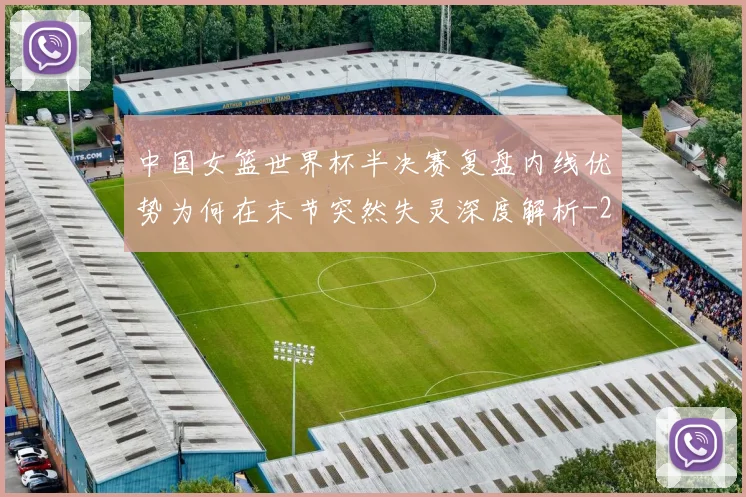 中国女篮世界杯半决赛复盘内线优势为何在末节突然失灵深度解析