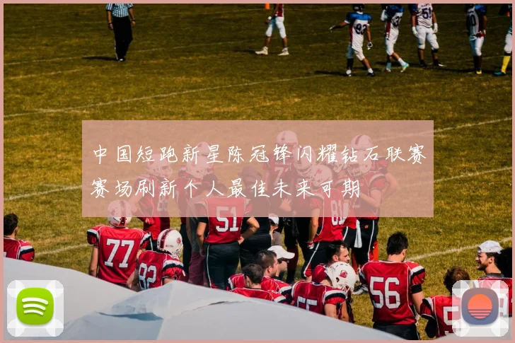 中国短跑新星陈冠锋闪耀钻石联赛赛场刷新个人最佳未来可期