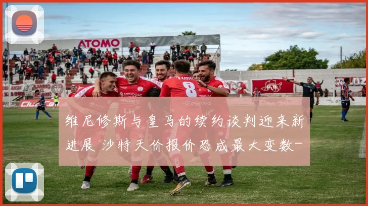 维尼修斯与皇马的续约谈判迎来新进展 沙特天价报价恐成最大变数