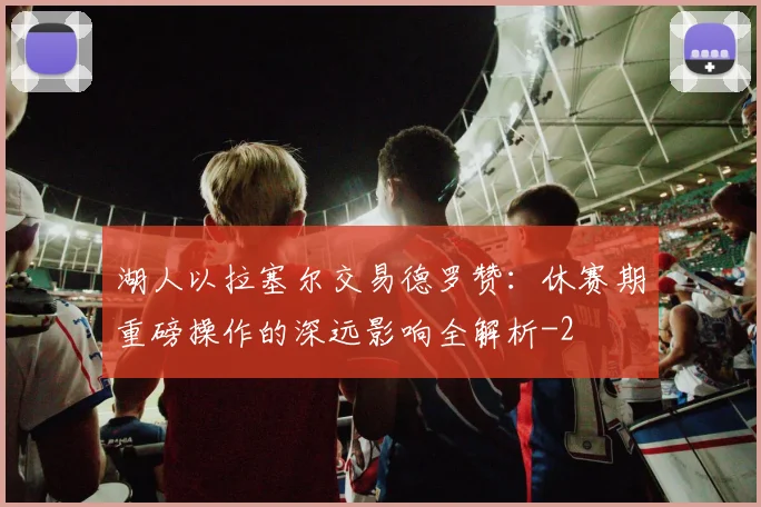 湖人以拉塞尔交易德罗赞：休赛期重磅操作的深远影响全解析