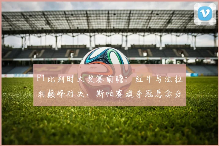 F1比利时大奖赛前瞻：红牛与法拉利巅峰对决，斯帕赛道夺冠悬念分析