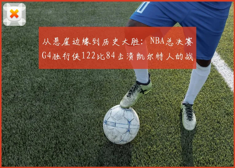 从悬崖边缘到历史大胜:NBA总决赛G4独行侠122比84击溃凯尔特人的战术细节全剖析