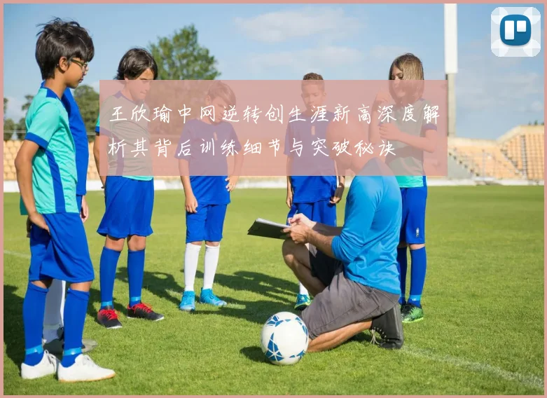 王欣瑜中网逆转创生涯新高深度解析其背后训练细节与突破秘诀
