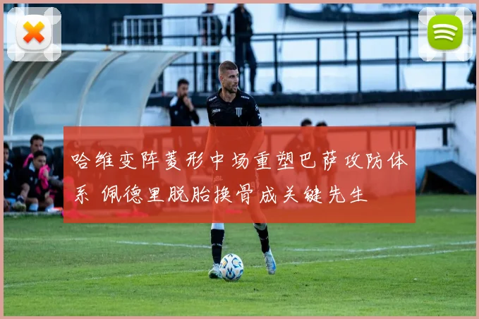 哈维变阵菱形中场重塑巴萨攻防体系 佩德里脱胎换骨成关键先生