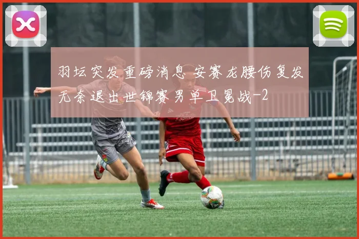 羽坛突发重磅消息 安赛龙腰伤复发无奈退出世锦赛男单卫冕战