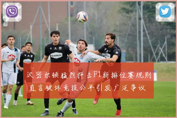 汉密尔顿猛烈抨击F1新排位赛规则 直言破坏竞技公平引发广泛争议